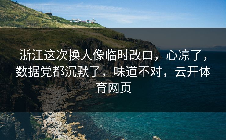 浙江这次换人像临时改口，心凉了，数据党都沉默了，味道不对，云开体育网页