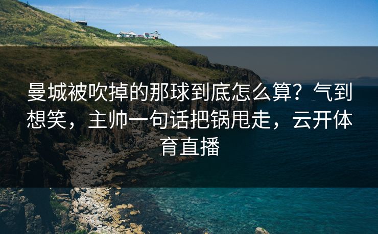 曼城被吹掉的那球到底怎么算？气到想笑，主帅一句话把锅甩走，云开体育直播
