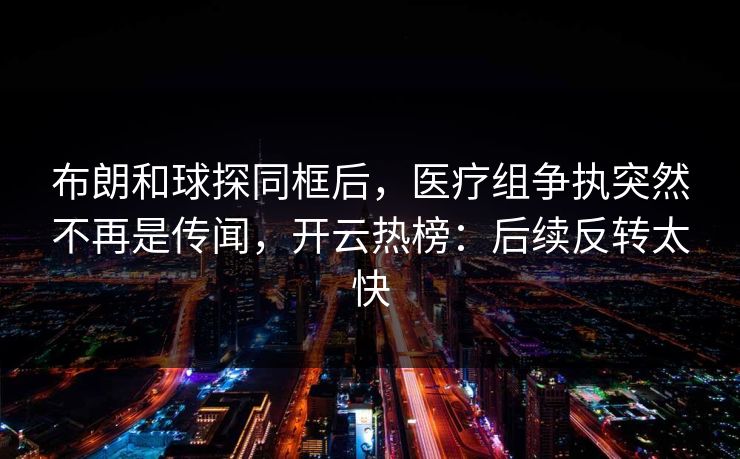 布朗和球探同框后，医疗组争执突然不再是传闻，开云热榜：后续反转太快