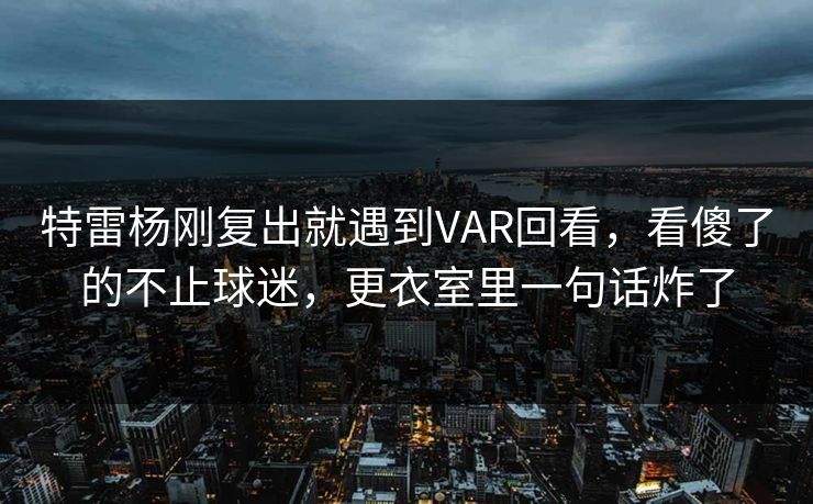 特雷杨刚复出就遇到VAR回看，看傻了的不止球迷，更衣室里一句话炸了