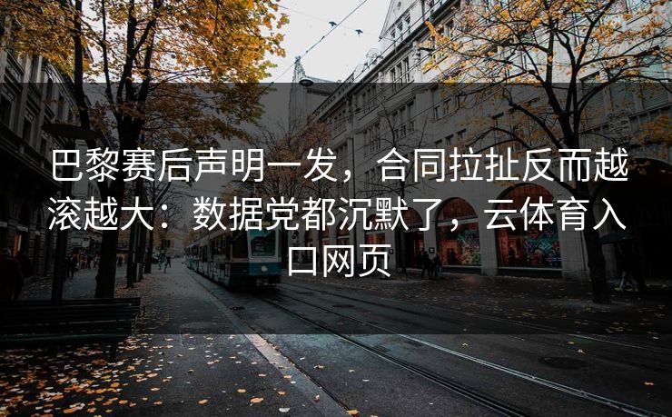 巴黎赛后声明一发，合同拉扯反而越滚越大：数据党都沉默了，云体育入口网页