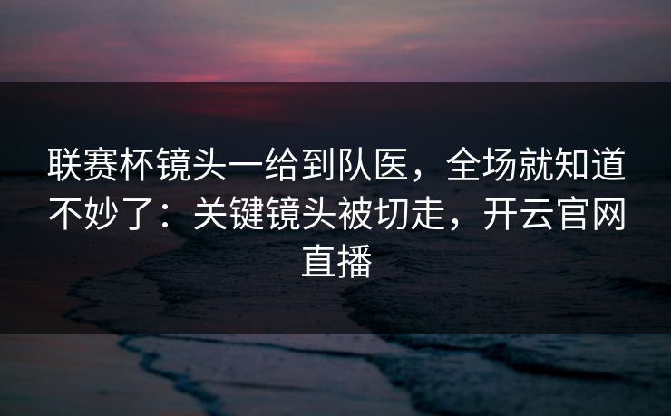 联赛杯镜头一给到队医，全场就知道不妙了：关键镜头被切走，开云官网直播