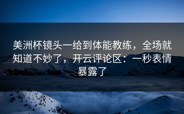 美洲杯镜头一给到体能教练，全场就知道不妙了，开云评论区：一秒表情暴露了