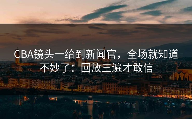 CBA镜头一给到新闻官，全场就知道不妙了：回放三遍才敢信