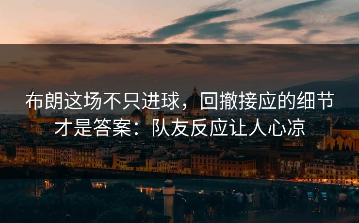 布朗这场不只进球，回撤接应的细节才是答案：队友反应让人心凉