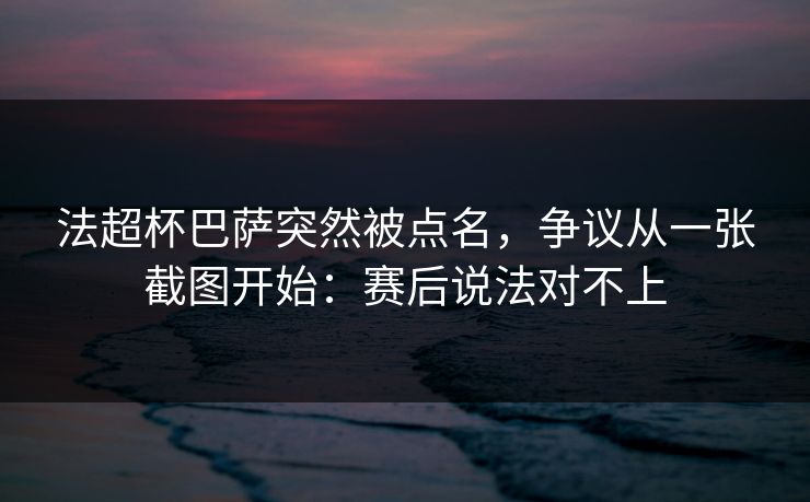 法超杯巴萨突然被点名，争议从一张截图开始：赛后说法对不上