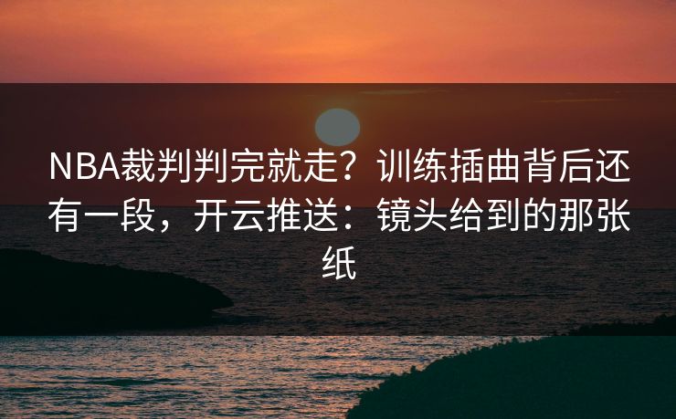 NBA裁判判完就走？训练插曲背后还有一段，开云推送：镜头给到的那张纸