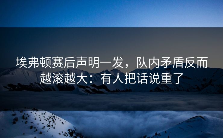 埃弗顿赛后声明一发，队内矛盾反而越滚越大：有人把话说重了