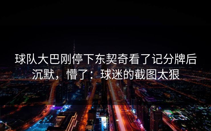 球队大巴刚停下东契奇看了记分牌后沉默，懵了：球迷的截图太狠