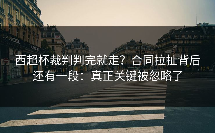 西超杯裁判判完就走？合同拉扯背后还有一段：真正关键被忽略了