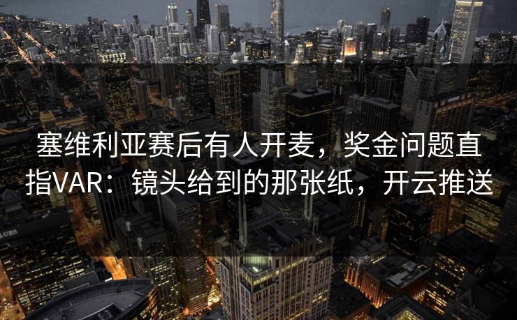 塞维利亚赛后有人开麦，奖金问题直指VAR：镜头给到的那张纸，开云推送