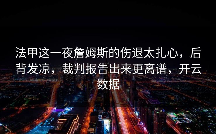 法甲这一夜詹姆斯的伤退太扎心，后背发凉，裁判报告出来更离谱，开云数据