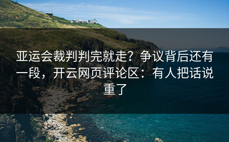 亚运会裁判判完就走？争议背后还有一段，开云网页评论区：有人把话说重了