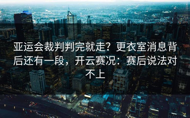 亚运会裁判判完就走？更衣室消息背后还有一段，开云赛况：赛后说法对不上