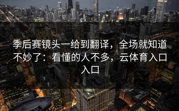 季后赛镜头一给到翻译，全场就知道不妙了：看懂的人不多，云体育入口入口
