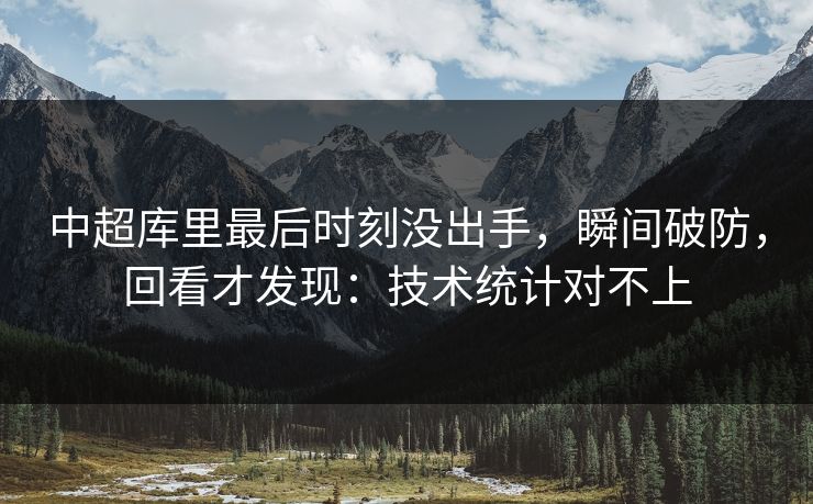 中超库里最后时刻没出手，瞬间破防，回看才发现：技术统计对不上