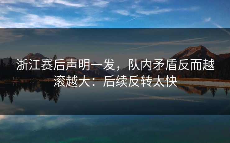 浙江赛后声明一发，队内矛盾反而越滚越大：后续反转太快