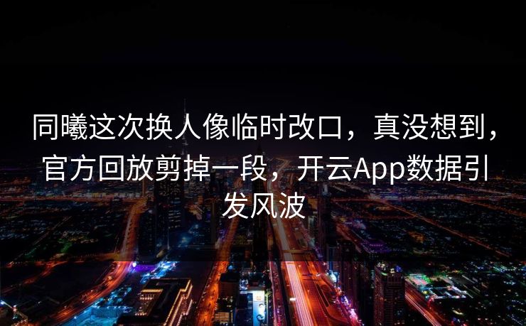 同曦这次换人像临时改口，真没想到，官方回放剪掉一段，开云App数据引发风波