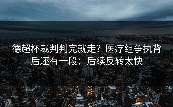 德超杯裁判判完就走？医疗组争执背后还有一段：后续反转太快