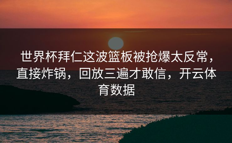世界杯拜仁这波篮板被抢爆太反常，直接炸锅，回放三遍才敢信，开云体育数据