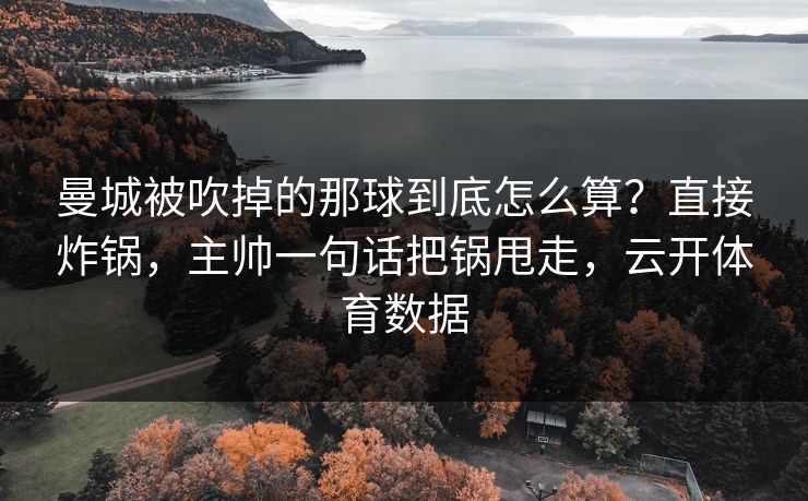 曼城被吹掉的那球到底怎么算？直接炸锅，主帅一句话把锅甩走，云开体育数据