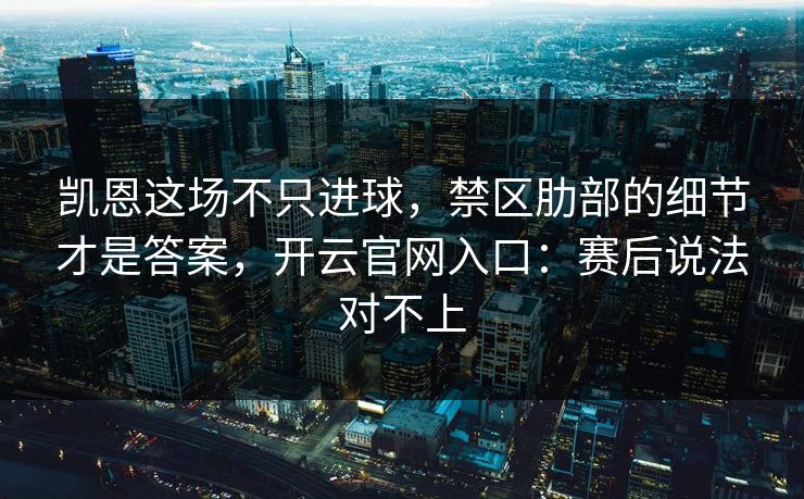 凯恩这场不只进球，禁区肋部的细节才是答案，开云官网入口：赛后说法对不上