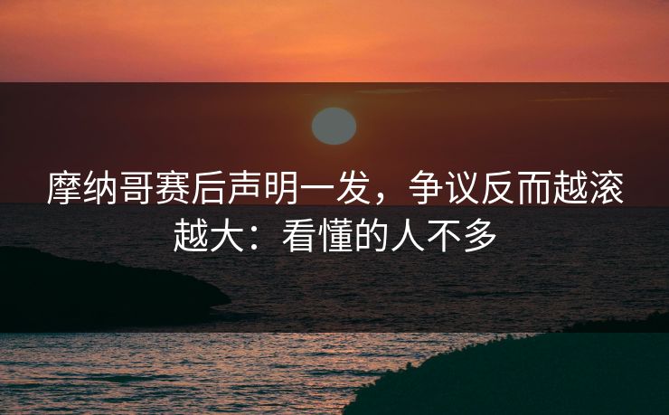 摩纳哥赛后声明一发，争议反而越滚越大：看懂的人不多