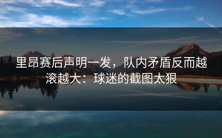 里昂赛后声明一发，队内矛盾反而越滚越大：球迷的截图太狠