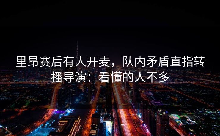 里昂赛后有人开麦，队内矛盾直指转播导演：看懂的人不多