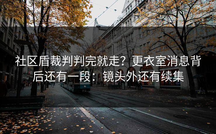 社区盾裁判判完就走？更衣室消息背后还有一段：镜头外还有续集