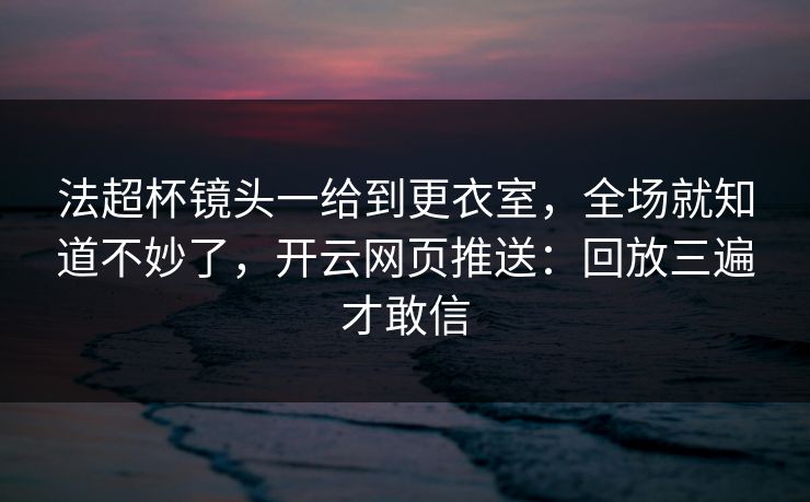 法超杯镜头一给到更衣室，全场就知道不妙了，开云网页推送：回放三遍才敢信