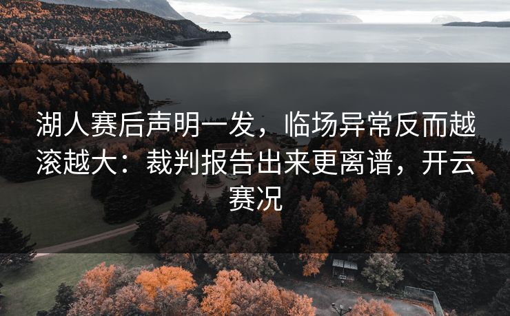 湖人赛后声明一发，临场异常反而越滚越大：裁判报告出来更离谱，开云赛况