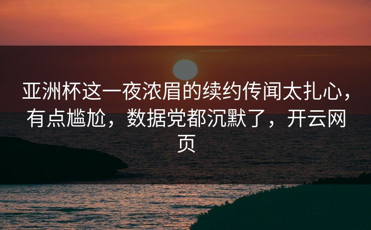 亚洲杯这一夜浓眉的续约传闻太扎心，有点尴尬，数据党都沉默了，开云网页