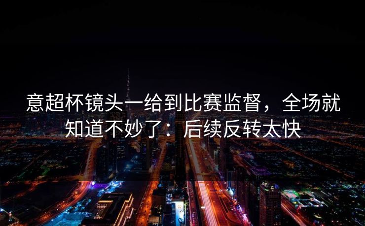意超杯镜头一给到比赛监督，全场就知道不妙了：后续反转太快