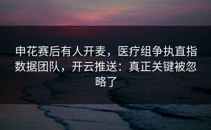 申花赛后有人开麦，医疗组争执直指数据团队，开云推送：真正关键被忽略了