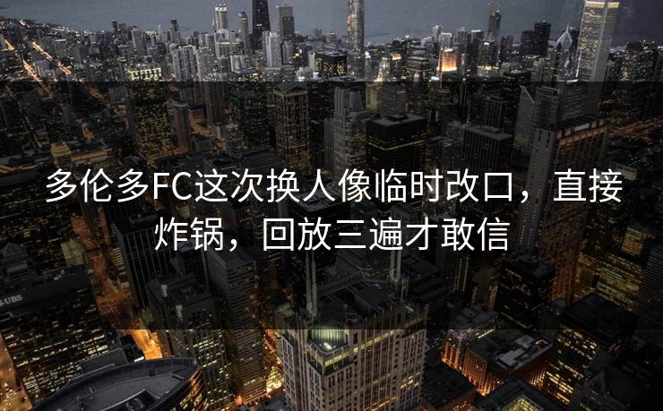 多伦多FC这次换人像临时改口，直接炸锅，回放三遍才敢信