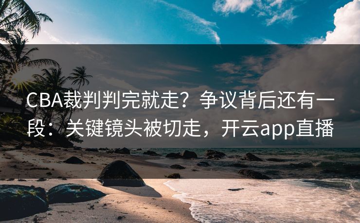 CBA裁判判完就走？争议背后还有一段：关键镜头被切走，开云app直播