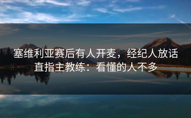 塞维利亚赛后有人开麦，经纪人放话直指主教练：看懂的人不多