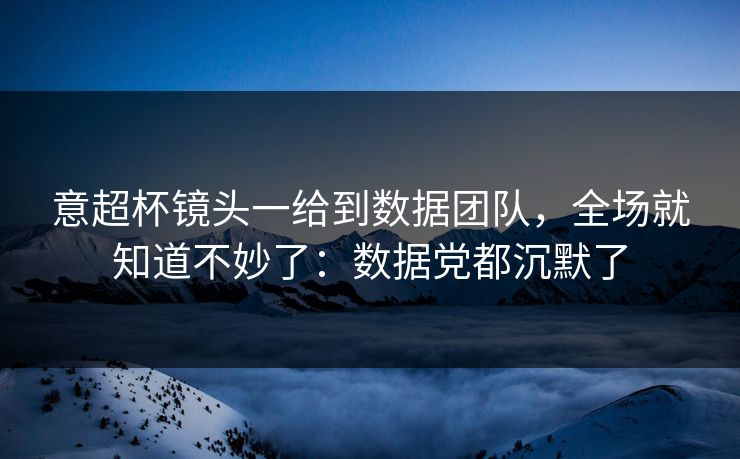 意超杯镜头一给到数据团队，全场就知道不妙了：数据党都沉默了