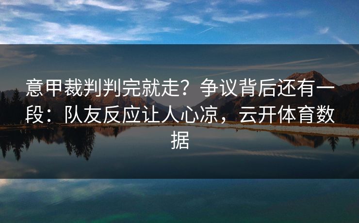 意甲裁判判完就走？争议背后还有一段：队友反应让人心凉，云开体育数据