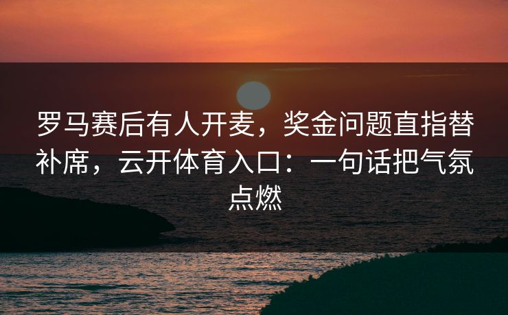 罗马赛后有人开麦，奖金问题直指替补席，云开体育入口：一句话把气氛点燃