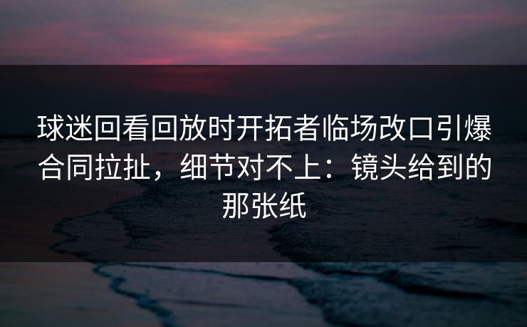 球迷回看回放时开拓者临场改口引爆合同拉扯，细节对不上：镜头给到的那张纸