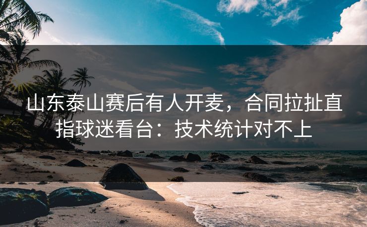 山东泰山赛后有人开麦，合同拉扯直指球迷看台：技术统计对不上