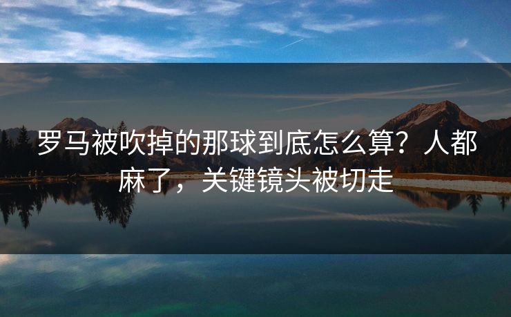 罗马被吹掉的那球到底怎么算？人都麻了，关键镜头被切走
