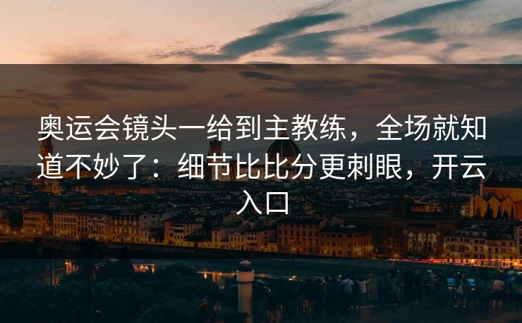 奥运会镜头一给到主教练，全场就知道不妙了：细节比比分更刺眼，开云入口