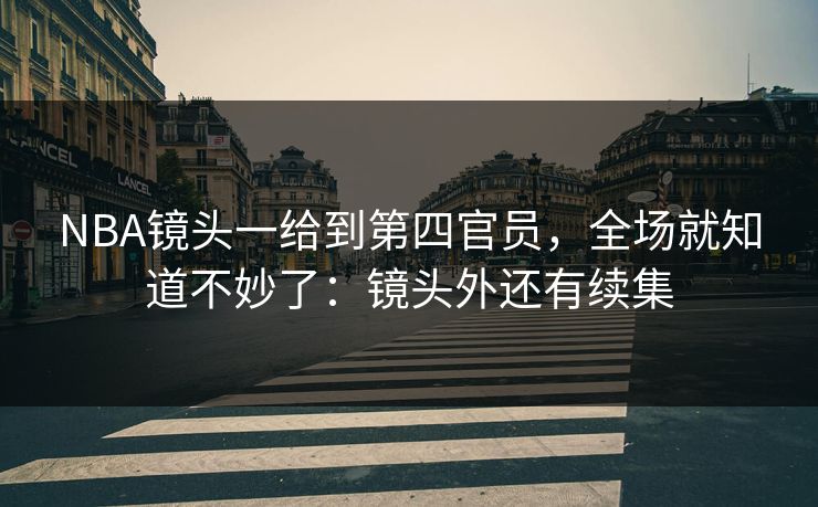 NBA镜头一给到第四官员，全场就知道不妙了：镜头外还有续集