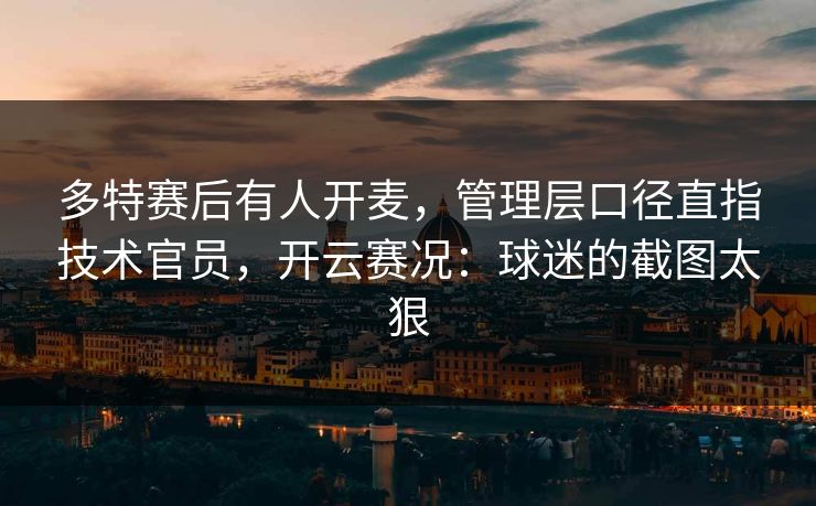 多特赛后有人开麦，管理层口径直指技术官员，开云赛况：球迷的截图太狠