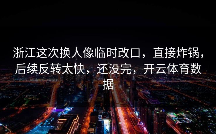 浙江这次换人像临时改口，直接炸锅，后续反转太快，还没完，开云体育数据