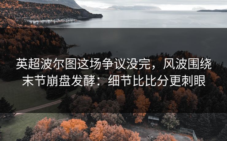英超波尔图这场争议没完，风波围绕末节崩盘发酵：细节比比分更刺眼