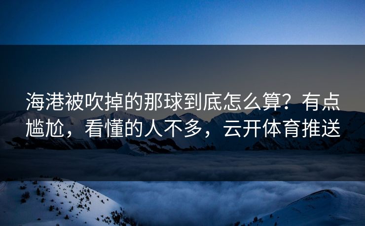 海港被吹掉的那球到底怎么算？有点尴尬，看懂的人不多，云开体育推送